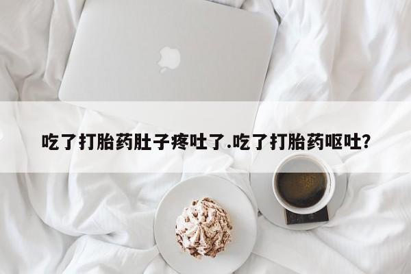 推荐个卖打胎药的微信吃了打胎药肚子疼吐了.吃了打胎药呕吐？