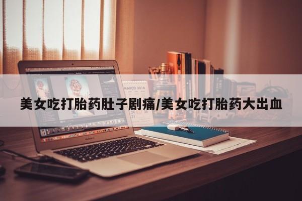 推荐个卖打胎药的微信美女吃打胎药肚子剧痛/美女吃打胎药大出血