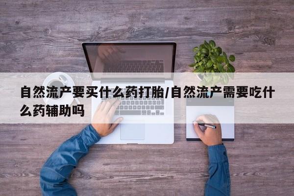 推荐个卖打胎药的微信自然流产要买什么药打胎/自然流产需要吃什么药辅助吗