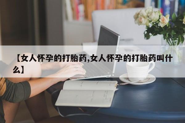推荐个卖打胎药的微信【女人怀孕的打胎药,女人怀孕的打胎药叫什么】