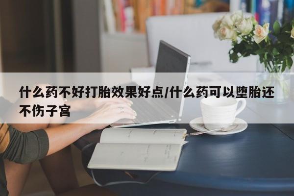 推荐个卖打胎药的微信什么药不好打胎效果好点/什么药可以堕胎还不伤子宫