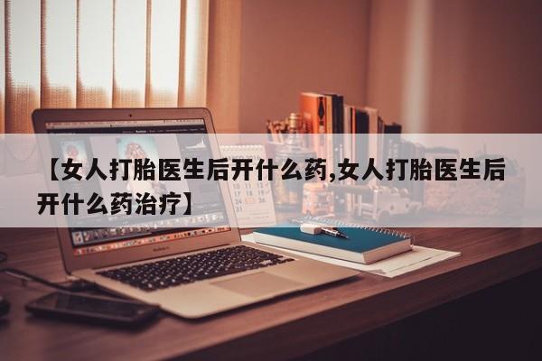 推荐个卖打胎药的微信【女人打胎医生后开什么药,女人打胎医生后开什么药治疗】