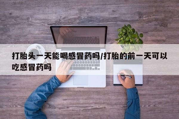 推荐个卖打胎药的微信打胎头一天能喝感冒药吗/打胎的前一天可以吃感冒药吗
