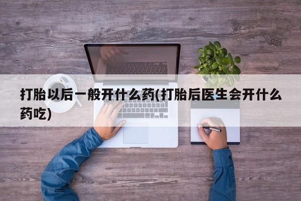 推荐个卖打胎药的微信打胎以后一般开什么药(打胎后医生会开什么药吃)