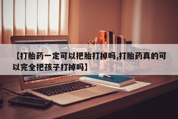 推荐个卖打胎药的微信【打胎药一定可以把胎打掉吗,打胎药真的可以完全把孩子打掉吗】