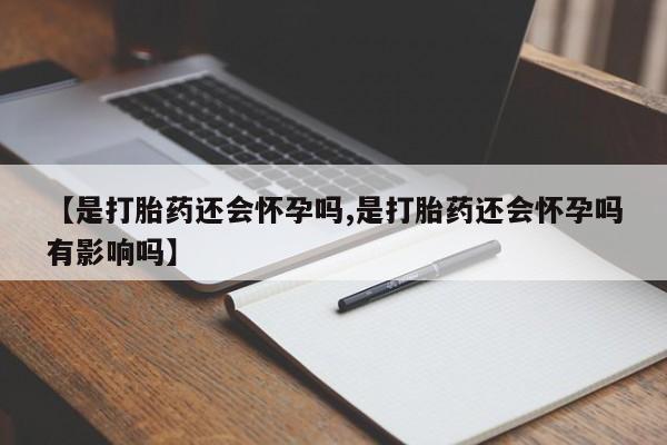 推荐个卖打胎药的微信【是打胎药还会怀孕吗,是打胎药还会怀孕吗有影响吗】