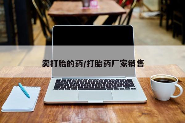 推荐个卖打胎药的微信卖打胎的药/打胎药厂家销售