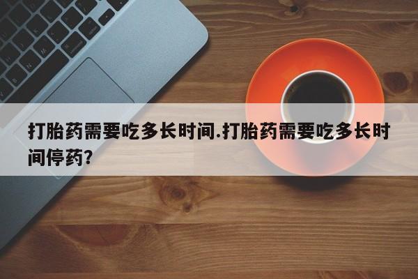 推荐个卖打胎药的微信打胎药需要吃多长时间.打胎药需要吃多长时间停药？