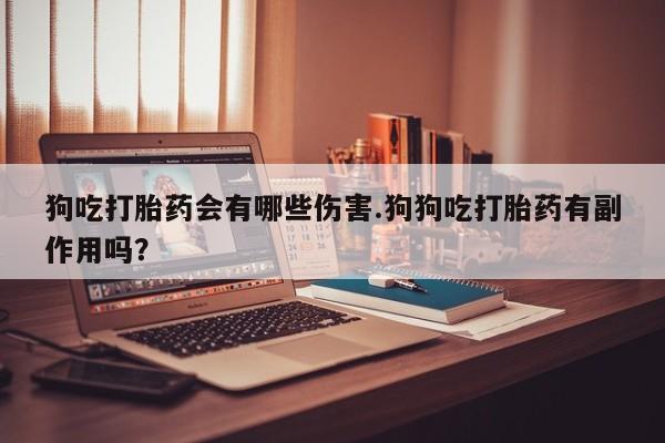 推荐个卖打胎药的微信狗吃打胎药会有哪些伤害.狗狗吃打胎药有副作用吗？