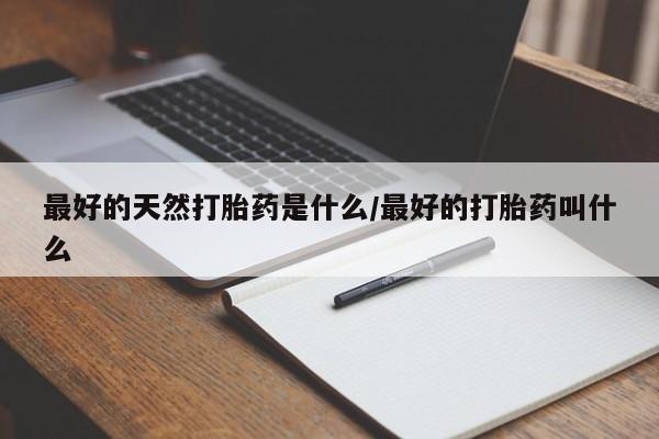 推荐个卖打胎药的微信最好的天然打胎药是什么/最好的打胎药叫什么