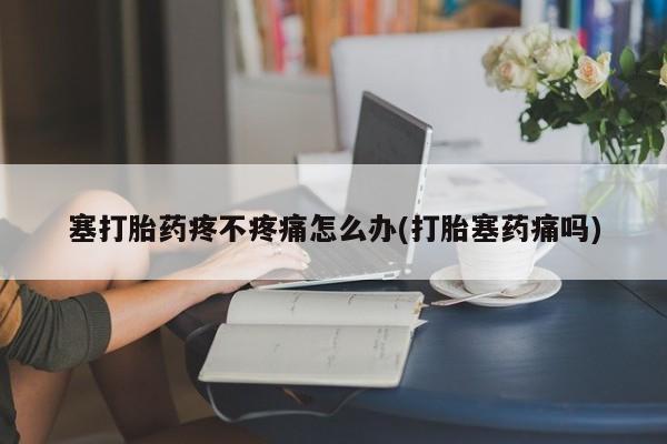 推荐个卖打胎药的微信塞打胎药疼不疼痛怎么办(打胎塞药痛吗)