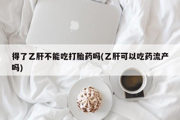 推荐个卖打胎药的微信得了乙肝不能吃打胎药吗(乙肝可以吃药流产吗)