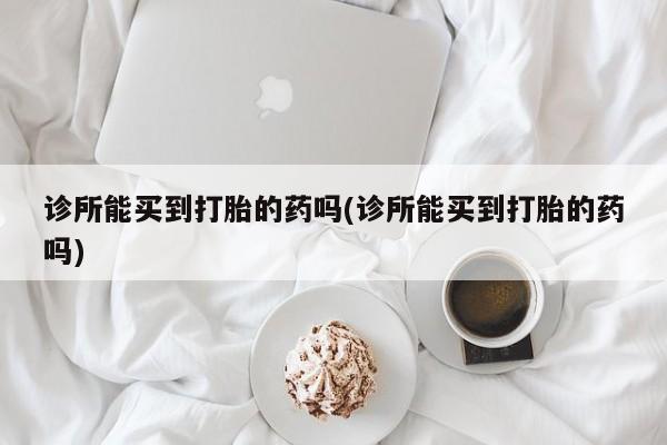 推荐个卖打胎药的微信诊所能买到打胎的药吗(诊所能买到打胎的药吗)