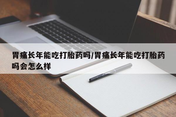 推荐个卖打胎药的微信胃痛长年能吃打胎药吗/胃痛长年能吃打胎药吗会怎么样
