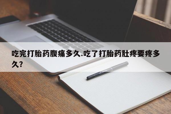 推荐个卖打胎药的微信吃完打胎药腹痛多久.吃了打胎药肚疼要疼多久？