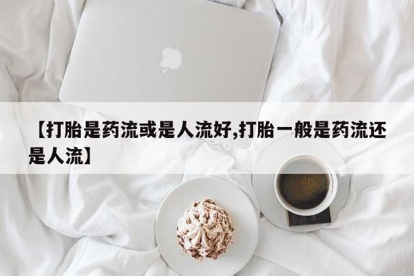 推荐个卖打胎药的微信【打胎是药流或是人流好,打胎一般是药流还是人流】