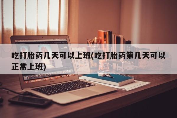 推荐个卖打胎药的微信吃打胎药几天可以上班(吃打胎药第几天可以正常上班)