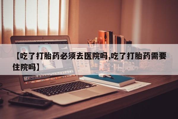 推荐个卖打胎药的微信【吃了打胎药必须去医院吗,吃了打胎药需要住院吗】