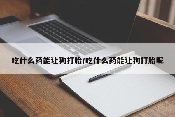 推荐个卖打胎药的微信吃什么药能让狗打胎/吃什么药能让狗打胎呢