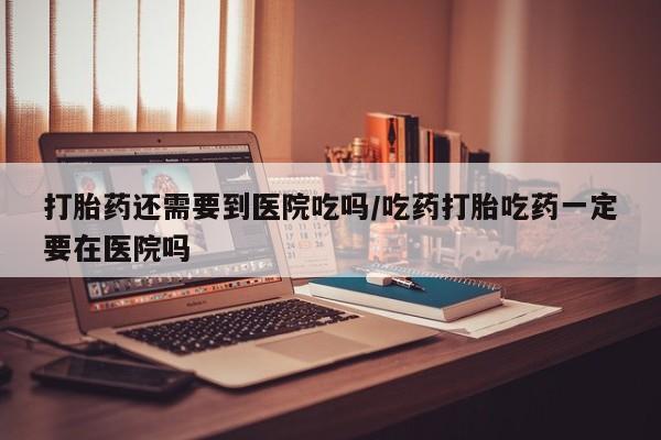 推荐个卖打胎药的微信打胎药还需要到医院吃吗/吃药打胎吃药一定要在医院吗