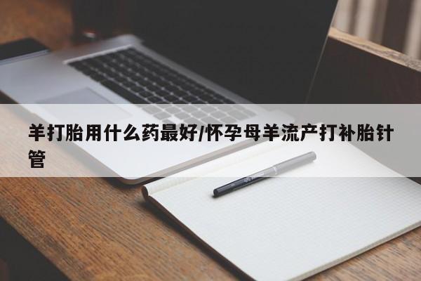 推荐个卖打胎药的微信羊打胎用什么药最好/怀孕母羊流产打补胎针管