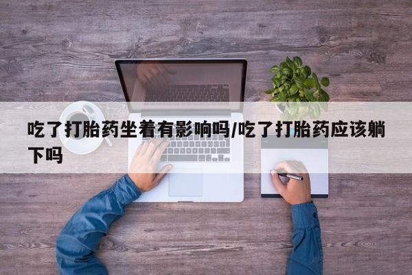 推荐个卖打胎药的微信吃了打胎药坐着有影响吗/吃了打胎药应该躺下吗