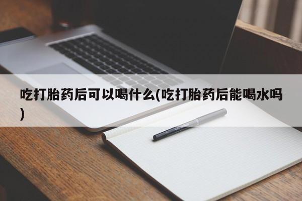 推荐个卖打胎药的微信吃打胎药后可以喝什么(吃打胎药后能喝水吗)
