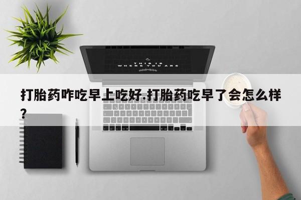 推荐个卖打胎药的微信打胎药咋吃早上吃好.打胎药吃早了会怎么样？