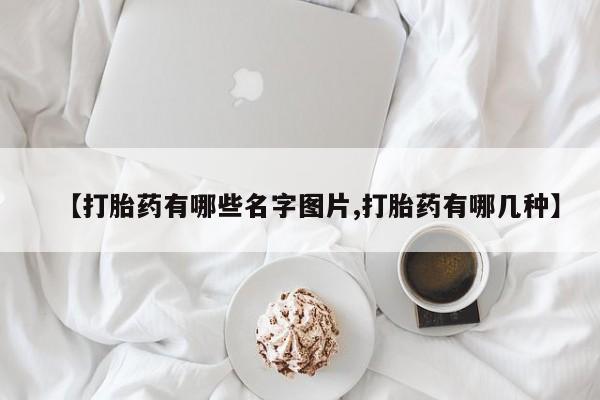 推荐个卖打胎药的微信【打胎药有哪些名字图片,打胎药有哪几种】