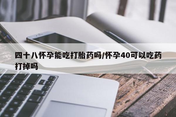 推荐个卖打胎药的微信四十八怀孕能吃打胎药吗/怀孕40可以吃药打掉吗