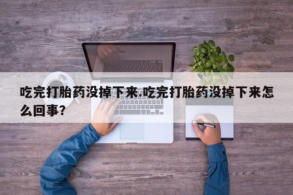 推荐个卖打胎药的微信吃完打胎药没掉下来.吃完打胎药没掉下来怎么回事？