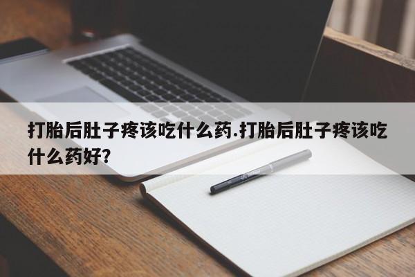 推荐个卖打胎药的微信打胎后肚子疼该吃什么药.打胎后肚子疼该吃什么药好？