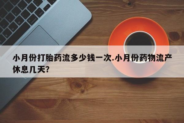 推荐个卖打胎药的微信小月份打胎药流多少钱一次.小月份药物流产休息几天？