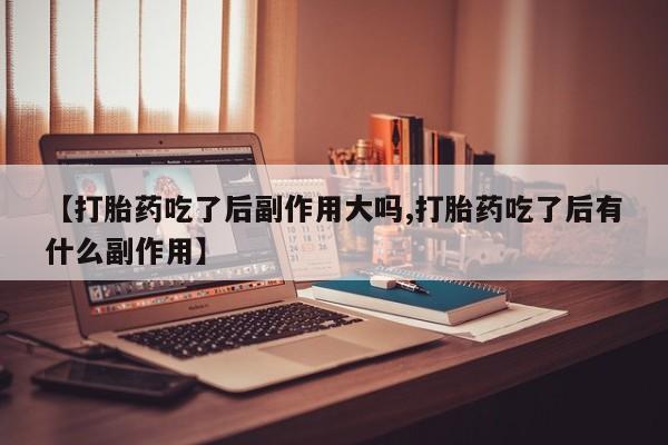 推荐个卖打胎药的微信【打胎药吃了后副作用大吗,打胎药吃了后有什么副作用】