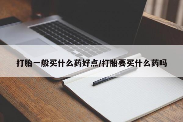 推荐个卖打胎药的微信打胎一般买什么药好点/打胎要买什么药吗