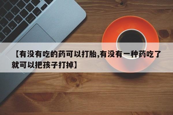 推荐个卖打胎药的微信【有没有吃的药可以打胎,有没有一种药吃了就可以把孩子打掉】