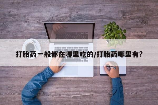 推荐个卖打胎药的微信打胎药一般都在哪里吃的/打胎药哪里有?