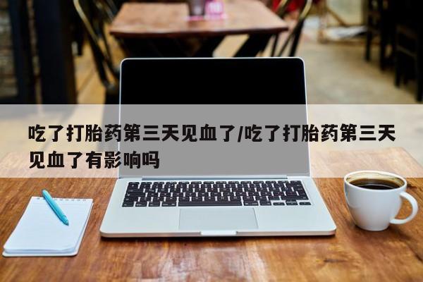 推荐个卖打胎药的微信吃了打胎药第三天见血了/吃了打胎药第三天见血了有影响吗