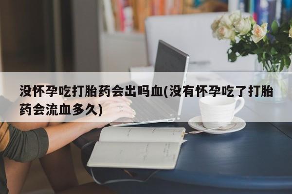 推荐个卖打胎药的微信没怀孕吃打胎药会出吗血(没有怀孕吃了打胎药会流血多久)