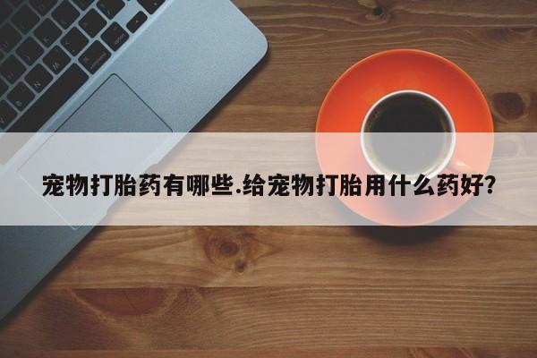 推荐个卖打胎药的微信宠物打胎药有哪些.给宠物打胎用什么药好？