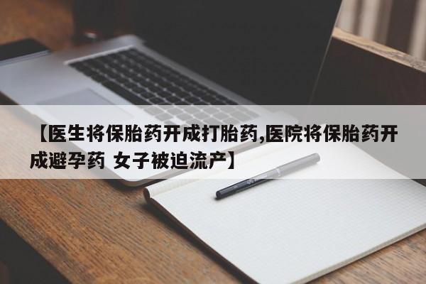 推荐个卖打胎药的微信【医生将保胎药开成打胎药,医院将保胎药开成避孕药 女子被迫流产】