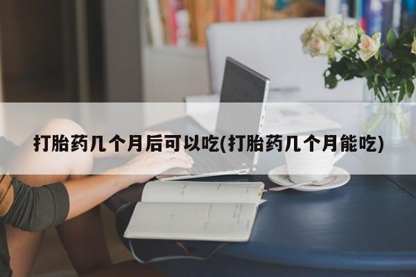 推荐个卖打胎药的微信打胎药几个月后可以吃(打胎药几个月能吃)