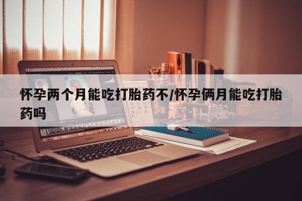 推荐个卖打胎药的微信怀孕两个月能吃打胎药不/怀孕俩月能吃打胎药吗