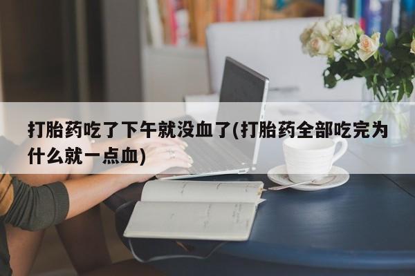 推荐个卖打胎药的微信打胎药吃了下午就没血了(打胎药全部吃完为什么就一点血)