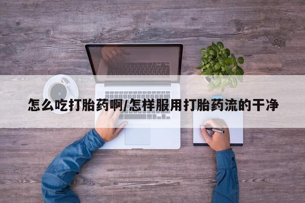 推荐个卖打胎药的微信怎么吃打胎药啊/怎样服用打胎药流的干净