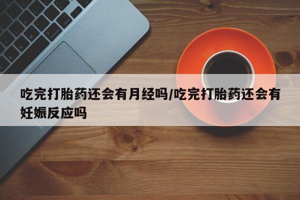 推荐个卖打胎药的微信吃完打胎药还会有月经吗/吃完打胎药还会有妊娠反应吗