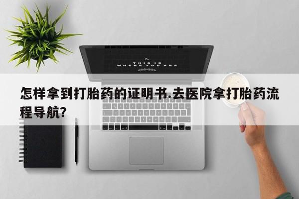 推荐个卖打胎药的微信怎样拿到打胎药的证明书.去医院拿打胎药流程导航？