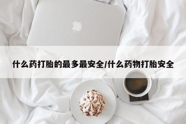 推荐个卖打胎药的微信什么药打胎的最多最安全/什么药物打胎安全