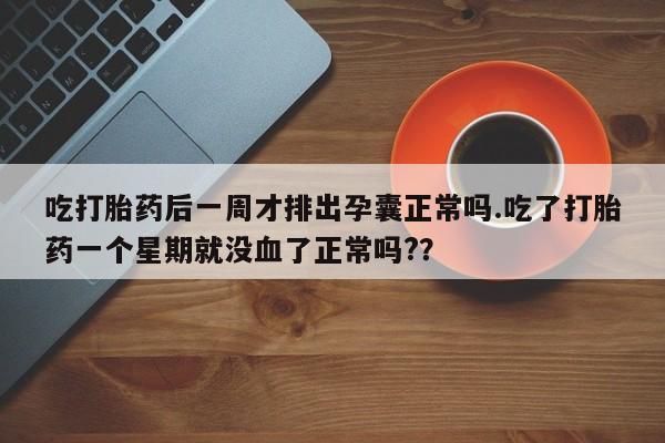 推荐个卖打胎药的微信吃打胎药后一周才排出孕囊正常吗.吃了打胎药一个星期就没血了正常吗?？