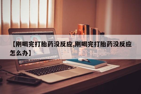 推荐个卖打胎药的微信【刚喝完打胎药没反应,刚喝完打胎药没反应怎么办】